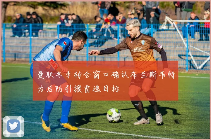 曼联冬季转会窗口确认布兰斯韦特为后防引援首选目标