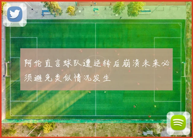 阿伦直言球队遭逆转后崩溃未来必须避免类似情况发生