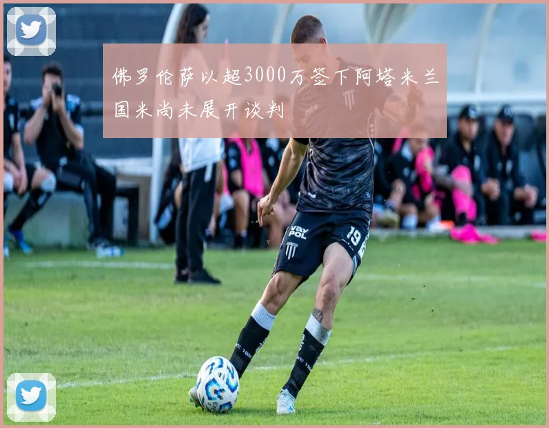 佛罗伦萨以超3000万签下阿塔米兰国米尚未展开谈判