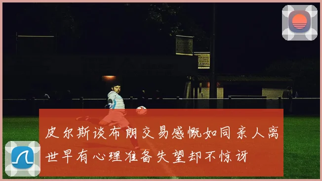 皮尔斯谈布朗交易感慨如同亲人离世早有心理准备失望却不惊讶
