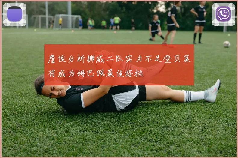 詹俊分析挪威二队实力不足登贝莱将成为姆巴佩最佳搭档