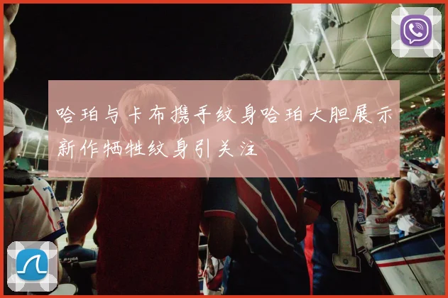 哈珀与卡布携手纹身哈珀大胆展示新作牺牲纹身引关注