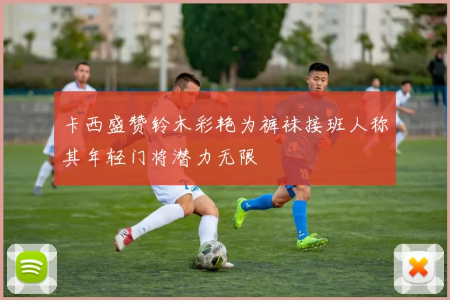 卡西盛赞铃木彩艳为裤袜接班人称其年轻门将潜力无限