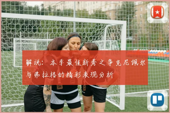 解说：本季最佳新秀之争克尼佩尔与弗拉格的精彩表现分析
