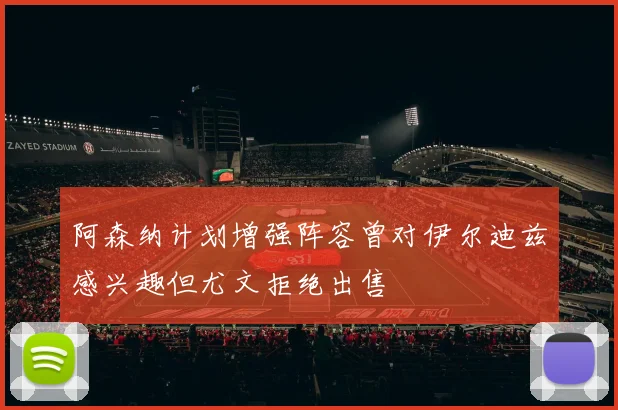 阿森纳计划增强阵容曾对伊尔迪兹感兴趣但尤文拒绝出售
