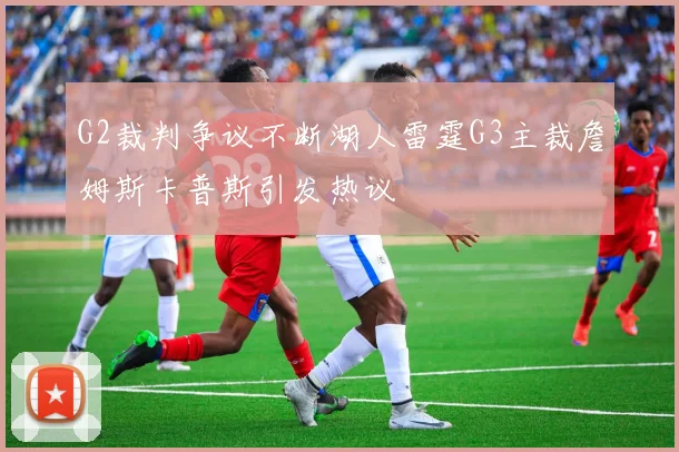 G2裁判争议不断湖人雷霆G3主裁詹姆斯卡普斯引发热议