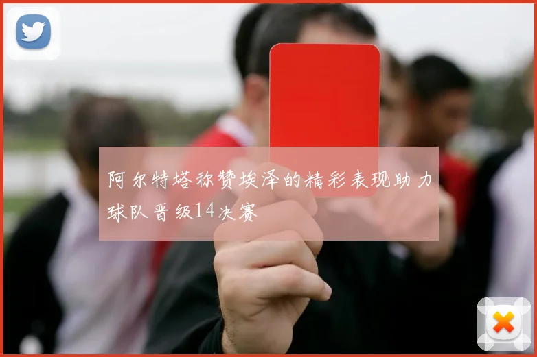 阿尔特塔称赞埃泽的精彩表现助力球队晋级14决赛