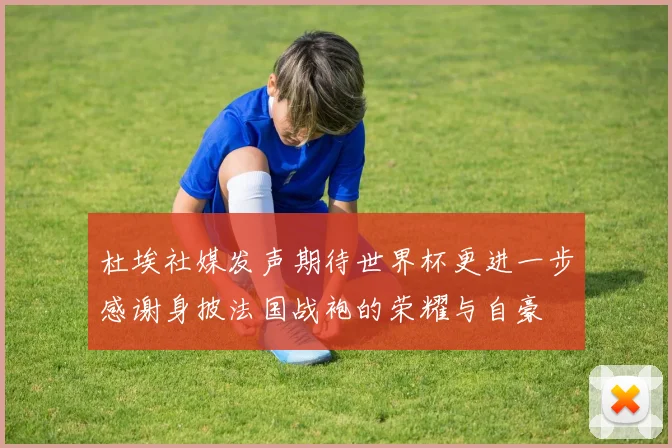 杜埃社媒发声期待世界杯更进一步感谢身披法国战袍的荣耀与自豪
