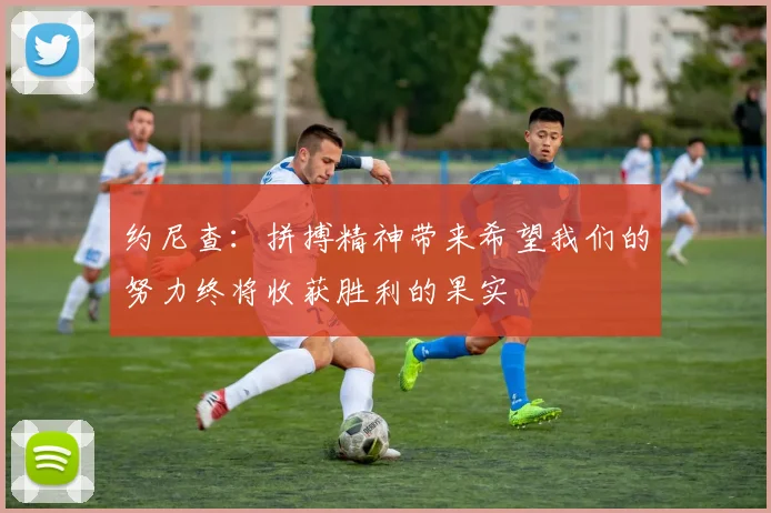 约尼查：拼搏精神带来希望我们的努力终将收获胜利的果实