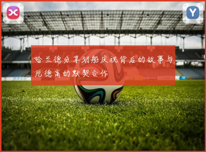 哈兰德分享划船庆祝背后的故事与厄德高的默契合作