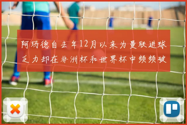 阿玛德自去年12月以来为曼联进球乏力却在非洲杯和世界杯中频频破门