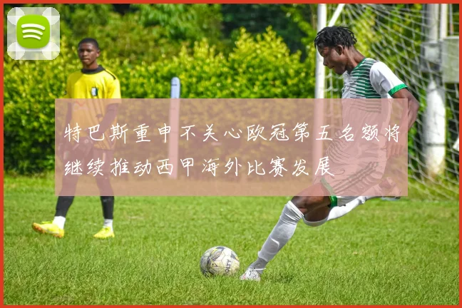 特巴斯重申不关心欧冠第五名额将继续推动西甲海外比赛发展