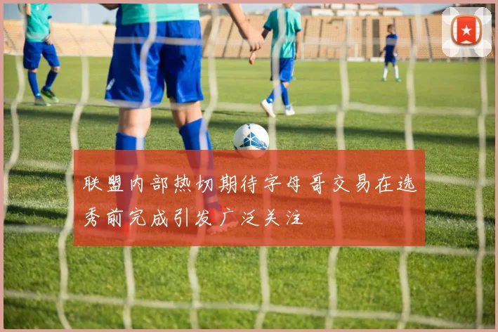 联盟内部热切期待字母哥交易在选秀前完成引发广泛关注