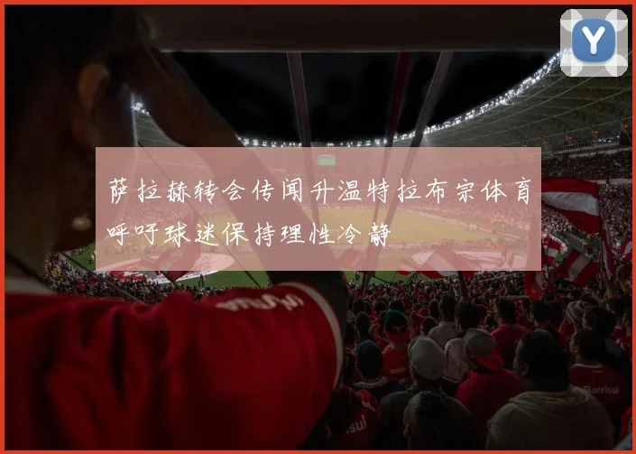 萨拉赫转会传闻升温特拉布宗体育呼吁球迷保持理性冷静