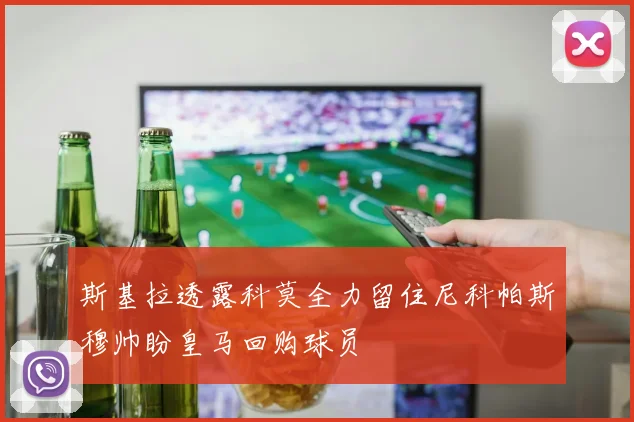 斯基拉透露科莫全力留住尼科帕斯穆帅盼皇马回购球员
