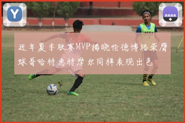 近年夏季联赛MVP揭晓伦德博格荣膺球哥哈特惠特摩尔同样表现出色