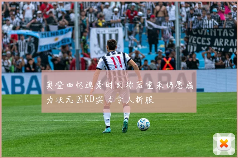 奥登回忆选秀时刻称若重来仍愿成为状元因KD实力令人折服