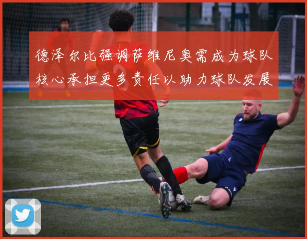 德泽尔比强调萨维尼奥需成为球队核心承担更多责任以助力球队发展