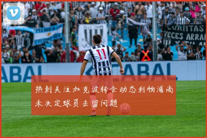 热刺关注加克波转会动态利物浦尚未决定球员去留问题