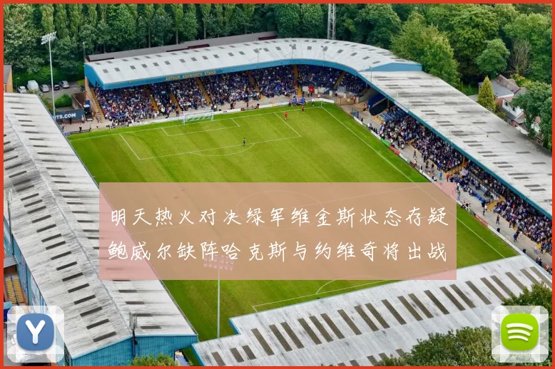 明天热火对决绿军维金斯状态存疑鲍威尔缺阵哈克斯与约维奇将出战