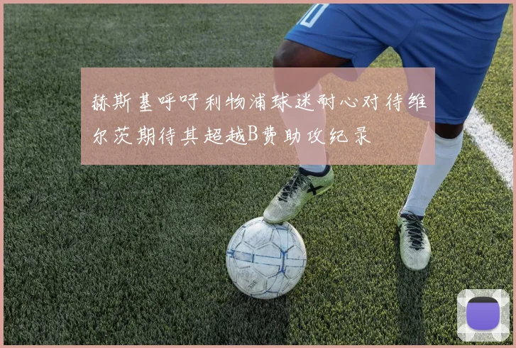赫斯基呼吁利物浦球迷耐心对待维尔茨期待其超越B费助攻纪录