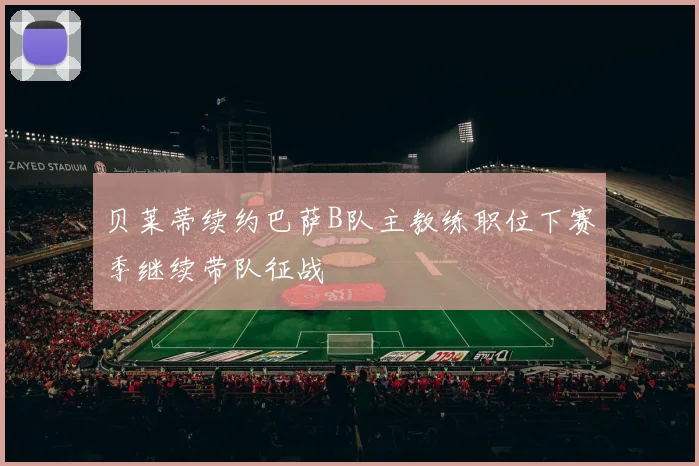 贝莱蒂续约巴萨B队主教练职位下赛季继续带队征战