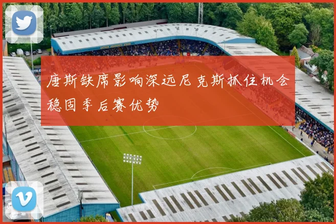 唐斯缺席影响深远尼克斯抓住机会稳固季后赛优势