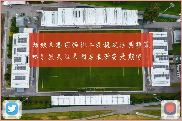 郑钦文赛前强化二发稳定性调整策略引发关注美网后表现备受期待