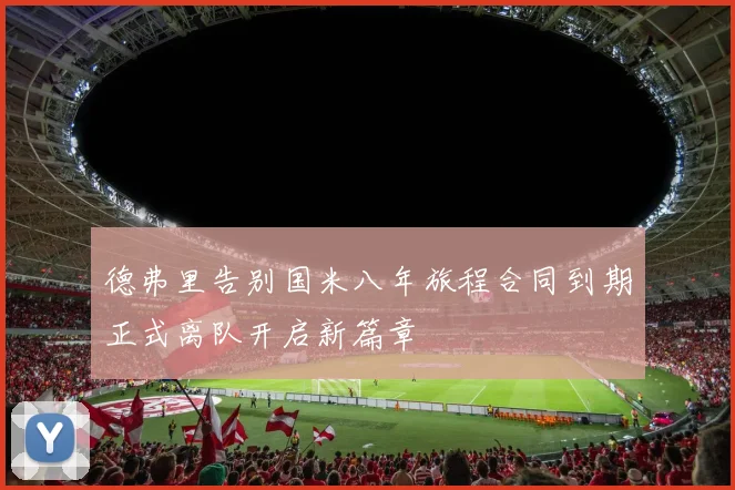 德弗里告别国米八年旅程合同到期正式离队开启新篇章