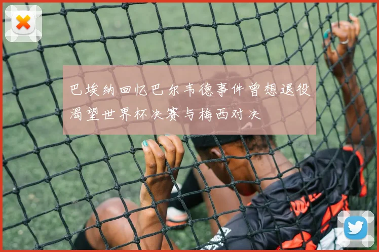 巴埃纳回忆巴尔韦德事件曾想退役渴望世界杯决赛与梅西对决