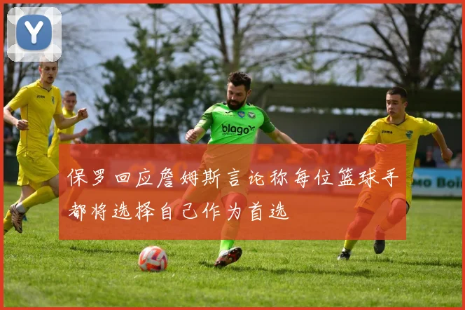 保罗回应詹姆斯言论称每位篮球手都将选择自己作为首选