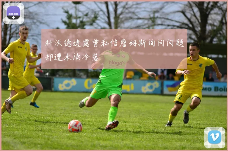 科沃德透露曾私信詹姆斯询问问题却遭未读冷落