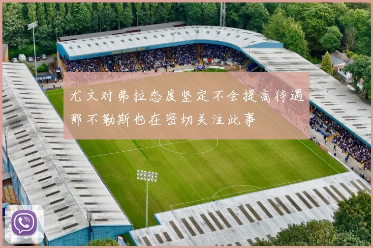 尤文对弗拉态度坚定不会提高待遇那不勒斯也在密切关注此事