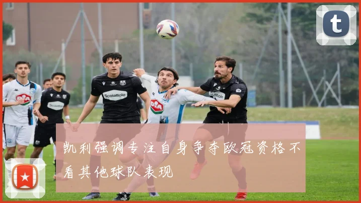 凯利强调专注自身争夺欧冠资格不看其他球队表现